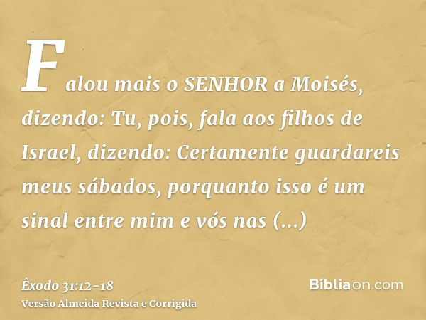 Falou mais o SENHOR a Moisés, dizendo:Tu, pois, fala aos filhos de Israel, dizendo: Certamente guardareis meus sábados, porquanto isso é um sinal entre mim e vó