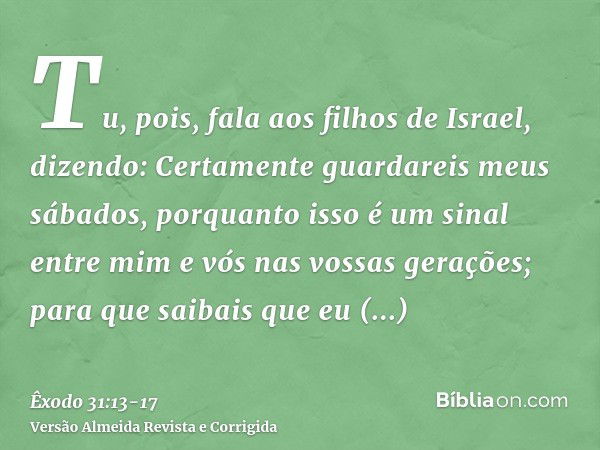 Tu, pois, fala aos filhos de Israel, dizendo: Certamente guardareis meus sábados, porquanto isso é um sinal entre mim e vós nas vossas gerações; para que saibai