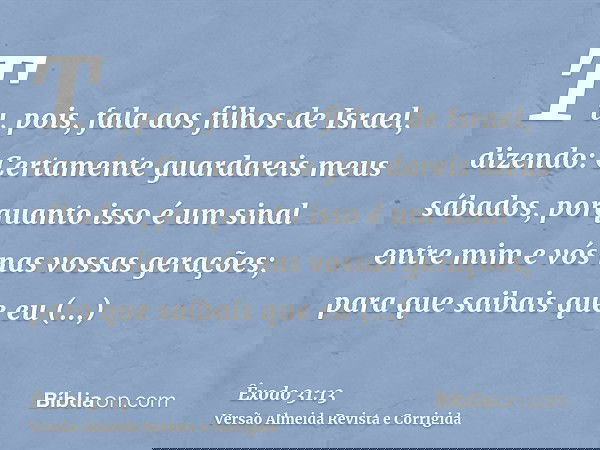 Tu, pois, fala aos filhos de Israel, dizendo: Certamente guardareis meus sábados, porquanto isso é um sinal entre mim e vós nas vossas gerações; para que saibai