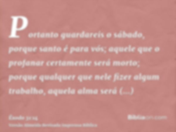 Portanto guardareis o sábado, porque santo é para vós; aquele que o profanar certamente será morto; porque qualquer que nele fizer algum trabalho, aquela alma s