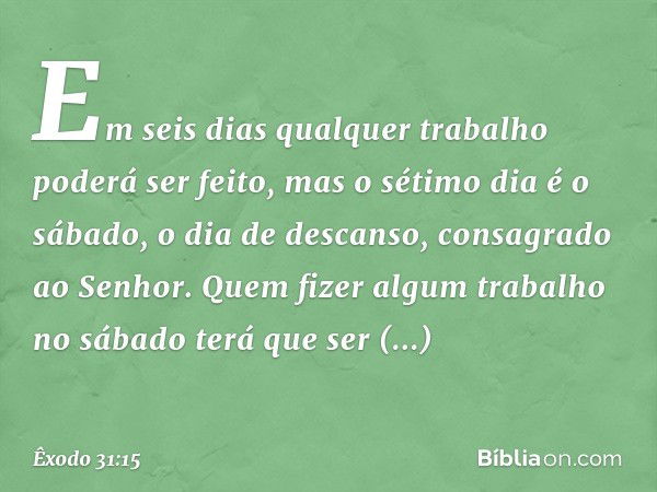 Em seis dias qualquer trabalho poderá ser feito, mas o sétimo dia é o sábado, o dia de descanso, consa­grado ao Senhor. Quem fizer algum trabalho no sábado terá