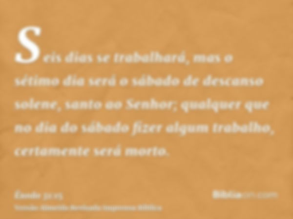 Seis dias se trabalhará, mas o sétimo dia será o sábado de descanso solene, santo ao Senhor; qualquer que no dia do sábado fizer algum trabalho, certamente será