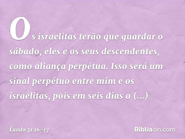 Os israelitas terão que guardar o sábado, eles e os seus des­cendentes, como aliança perpétua. Isso será um sinal perpétuo entre mim e os israelitas, pois em se