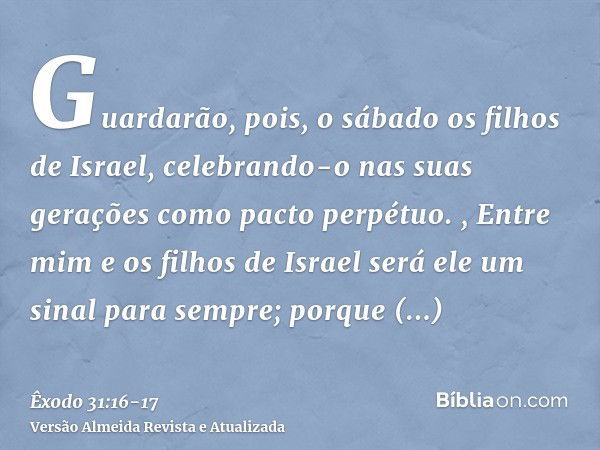 Guardarão, pois, o sábado os filhos de Israel, celebrando-o nas suas gerações como pacto perpétuo. ,Entre mim e os filhos de Israel será ele um sinal para sempr