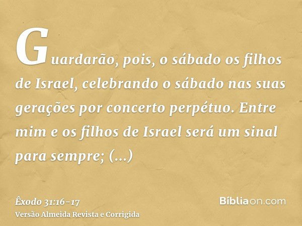 Guardarão, pois, o sábado os filhos de Israel, celebrando o sábado nas suas gerações por concerto perpétuo.Entre mim e os filhos de Israel será um sinal para se