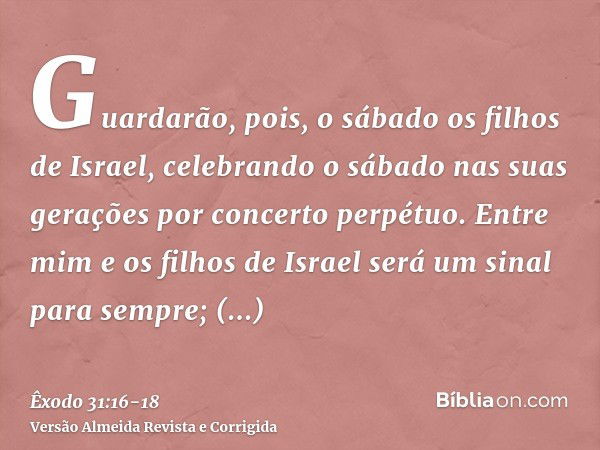 Guardarão, pois, o sábado os filhos de Israel, celebrando o sábado nas suas gerações por concerto perpétuo.Entre mim e os filhos de Israel será um sinal para se