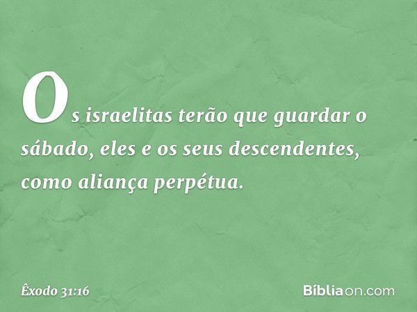 Os israelitas terão que guardar o sábado, eles e os seus des­cendentes, como aliança perpétua. -- Êxodo 31:16