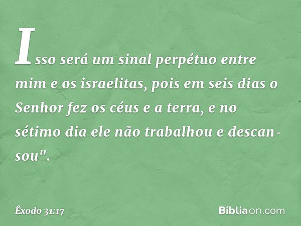 Isso será um sinal perpétuo entre mim e os israelitas, pois em seis dias o Senhor fez os céus e a ter­ra, e no sétimo dia ele não trabalhou e descan­sou". -- Êx