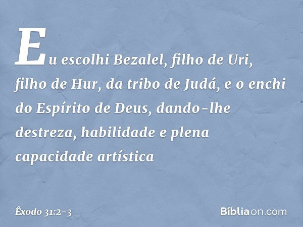 "Eu escolhi Bezalel, filho de Uri, filho de Hur, da tribo de Judá, e o enchi do Espírito de Deus, dando-lhe destreza, habilidade e plena capacidade artística --