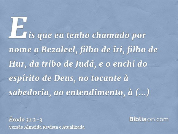 Eis que eu tenho chamado por nome a Bezaleel, filho de îri, filho de Hur, da tribo de Judá,e o enchi do espírito de Deus, no tocante à sabedoria, ao entendiment