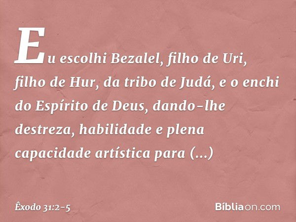 "Eu escolhi Bezalel, filho de Uri, filho de Hur, da tribo de Judá, e o enchi do Espírito de Deus, dando-lhe destreza, habilidade e plena capacidade artística pa