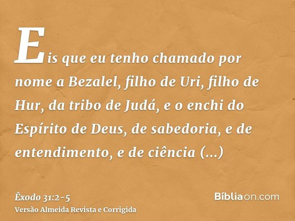 Eis que eu tenho chamado por nome a Bezalel, filho de Uri, filho de Hur, da tribo de Judá,e o enchi do Espírito de Deus, de sabedoria, e de entendimento, e de c