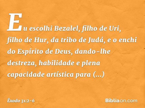 "Eu escolhi Bezalel, filho de Uri, filho de Hur, da tribo de Judá, e o enchi do Espírito de Deus, dando-lhe destreza, habilidade e plena capacidade artística pa