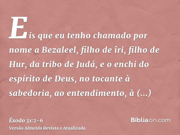 Eis que eu tenho chamado por nome a Bezaleel, filho de îri, filho de Hur, da tribo de Judá,e o enchi do espírito de Deus, no tocante à sabedoria, ao entendiment