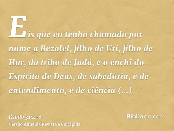 Eis que eu tenho chamado por nome a Bezalel, filho de Uri, filho de Hur, da tribo de Judá,e o enchi do Espírito de Deus, de sabedoria, e de entendimento, e de c