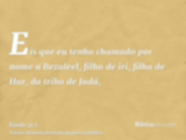 Eis que eu tenho chamado por nome a Bezaleel, filho de îri, filho de Hur, da tribo de Judá,