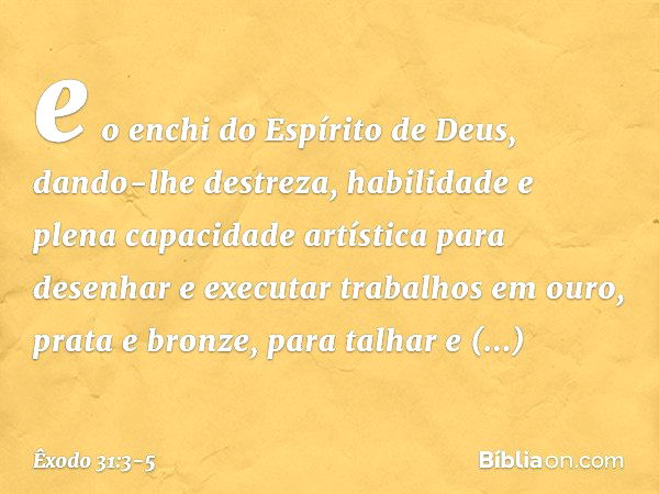 e o enchi do Espírito de Deus, dando-lhe destreza, habilidade e plena capacidade artística para desenhar e executar trabalhos em ouro, prata e bronze, para talh