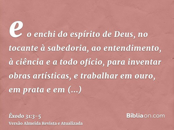 e o enchi do espírito de Deus, no tocante à sabedoria, ao entendimento, à ciência e a todo ofício,para inventar obras artísticas, e trabalhar em ouro, em prata 