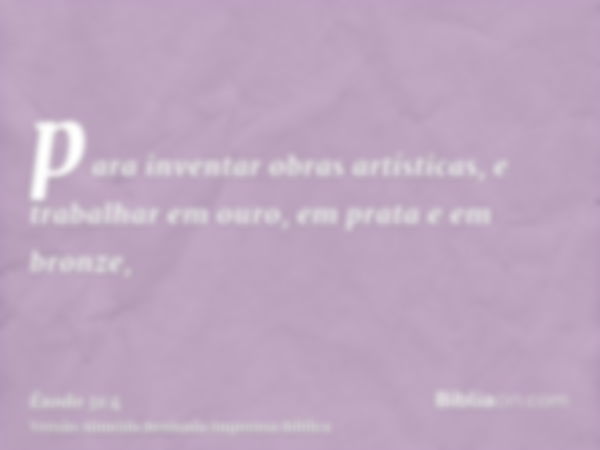 para inventar obras artísticas, e trabalhar em ouro, em prata e em bronze,