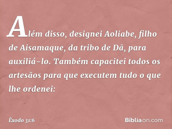 Além disso, designei Aoliabe, filho de Aisamaque, da tribo de Dã, para auxiliá-lo. Tam­bém capacitei todos os artesãos para que executem tudo o que lhe ordenei: