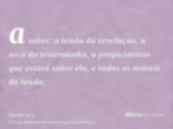 a saber: a tenda da revelação, a arca do testemunho, o propiciatório que estará sobre ela, e todos os móveis da tenda;