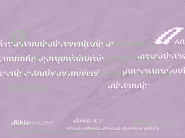 a saber: a tenda da revelação, a arca do testemunho, o propiciatório que estará sobre ela, e todos os móveis da tenda;