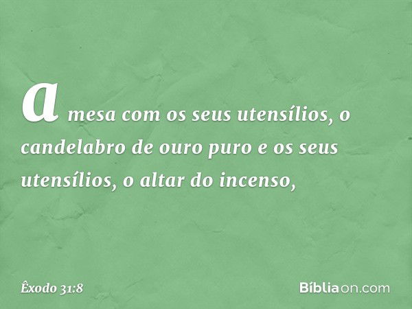 a mesa com os seus utensílios, o candelabro de ouro puro e os seus utensílios, o altar do incenso, -- Êxodo 31:8