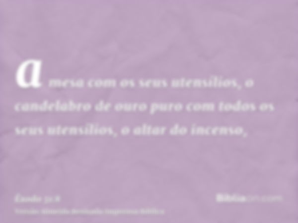 a mesa com os seus utensílios, o candelabro de ouro puro com todos os seus utensílios, o altar do incenso,