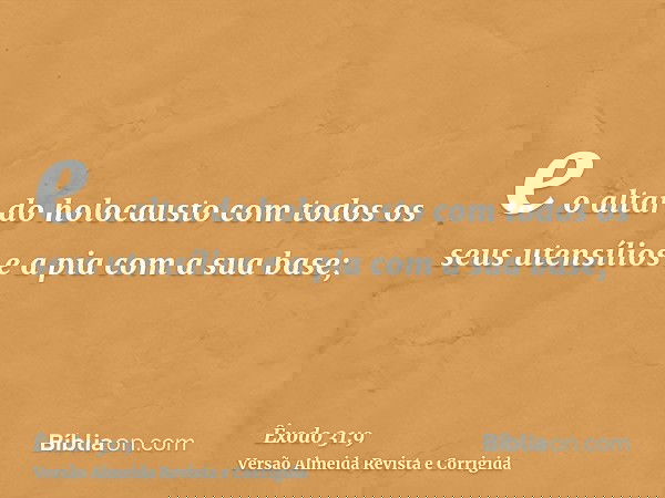 e o altar do holocausto com todos os seus utensílios e a pia com a sua base;