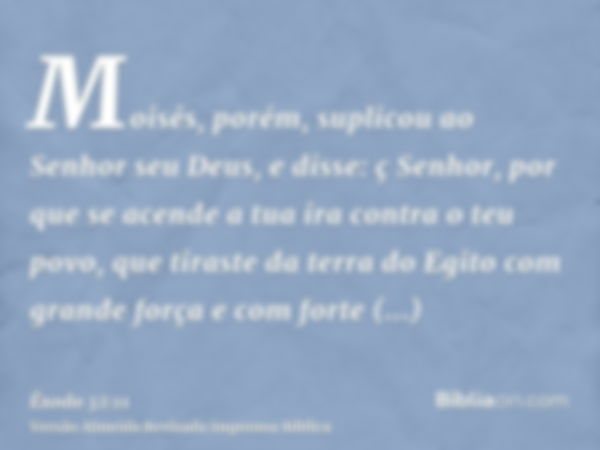 Moisés, porém, suplicou ao Senhor seu Deus, e disse: ç Senhor, por que se acende a tua ira contra o teu povo, que tiraste da terra do Egito com grande força e c