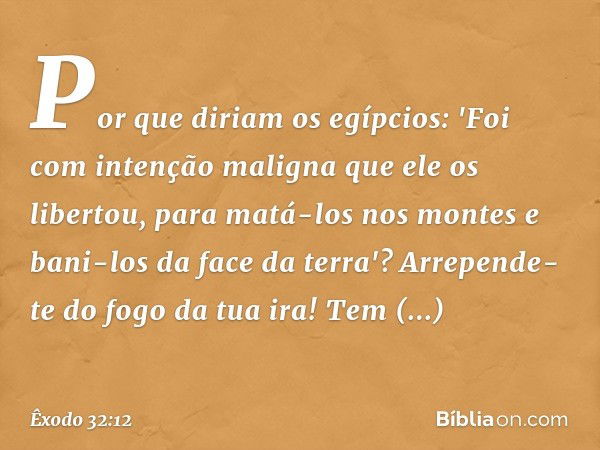 Por que diriam os egípcios: 'Foi com intenção ma­ligna que ele os libertou, para matá-los nos mon­tes e bani-los da face da terra'? Arrepende-te do fogo da tua 