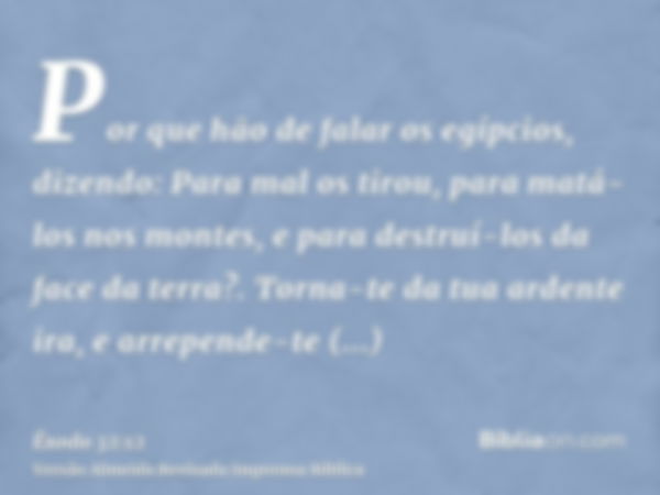 Por que hão de falar os egípcios, dizendo: Para mal os tirou, para matá-los nos montes, e para destruí-los da face da terra?. Torna-te da tua ardente ira, e arr