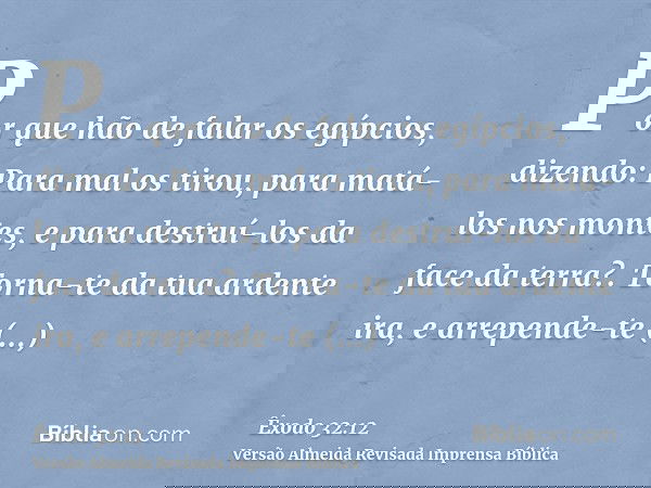 Por que hão de falar os egípcios, dizendo: Para mal os tirou, para matá-los nos montes, e para destruí-los da face da terra?. Torna-te da tua ardente ira, e arr