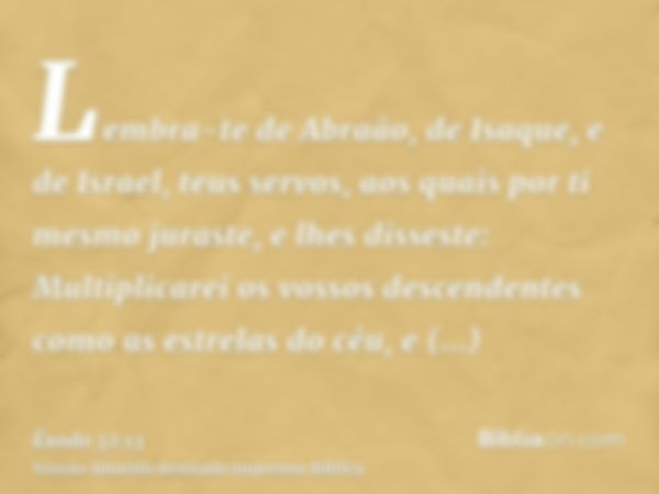 Lembra-te de Abraão, de Isaque, e de Israel, teus servos, aos quais por ti mesmo juraste, e lhes disseste: Multiplicarei os vossos descendentes como as estrelas