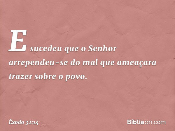 E sucedeu que o Senhor arrependeu-se do mal que ameaçara trazer sobre o povo. -- Êxodo 32:14