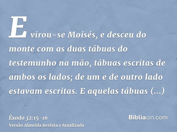 E virou-se Moisés, e desceu do monte com as duas tábuas do testemunho na mão, tábuas escritas de ambos os lados; de um e de outro lado estavam escritas.E aquela