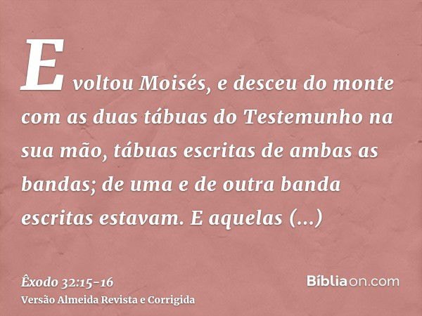 E voltou Moisés, e desceu do monte com as duas tábuas do Testemunho na sua mão, tábuas escritas de ambas as bandas; de uma e de outra banda escritas estavam.E a