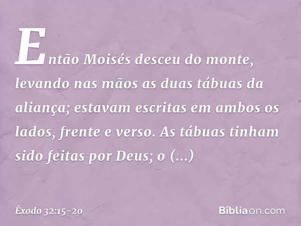 Então Moisés desceu do monte, levan­do nas mãos as duas tábuas da aliança; estavam escritas em ambos os lados, frente e verso. As tábuas tinham sido feitas por 