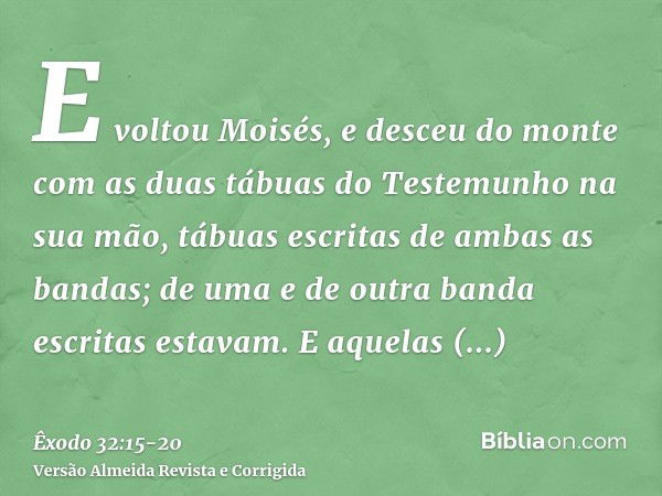 E voltou Moisés, e desceu do monte com as duas tábuas do Testemunho na sua mão, tábuas escritas de ambas as bandas; de uma e de outra banda escritas estavam.E a