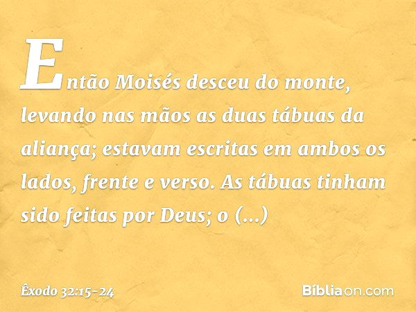 Então Moisés desceu do monte, levan­do nas mãos as duas tábuas da aliança; estavam escritas em ambos os lados, frente e verso. As tábuas tinham sido feitas por 