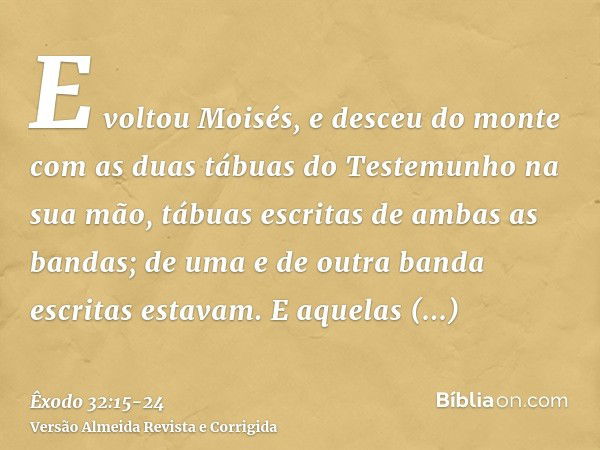 E voltou Moisés, e desceu do monte com as duas tábuas do Testemunho na sua mão, tábuas escritas de ambas as bandas; de uma e de outra banda escritas estavam.E a