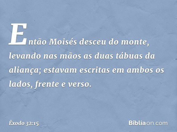 Então Moisés desceu do monte, levan­do nas mãos as duas tábuas da aliança; estavam escritas em ambos os lados, frente e verso. -- Êxodo 32:15