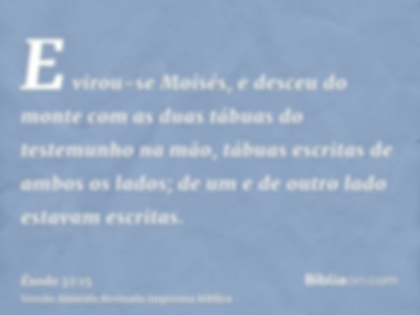 E virou-se Moisés, e desceu do monte com as duas tábuas do testemunho na mão, tábuas escritas de ambos os lados; de um e de outro lado estavam escritas.