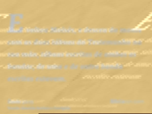 E voltou Moisés, e desceu do monte com as duas tábuas do Testemunho na sua mão, tábuas escritas de ambas as bandas; de uma e de outra banda escritas estavam.