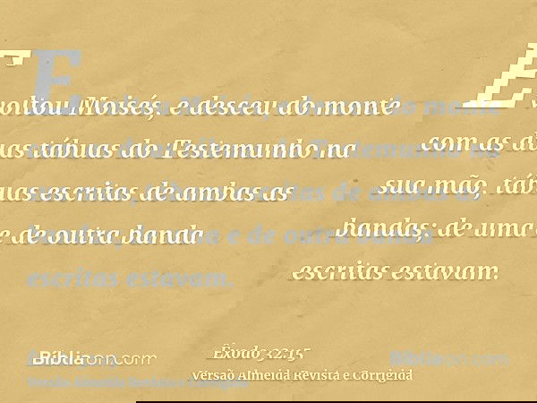E voltou Moisés, e desceu do monte com as duas tábuas do Testemunho na sua mão, tábuas escritas de ambas as bandas; de uma e de outra banda escritas estavam.