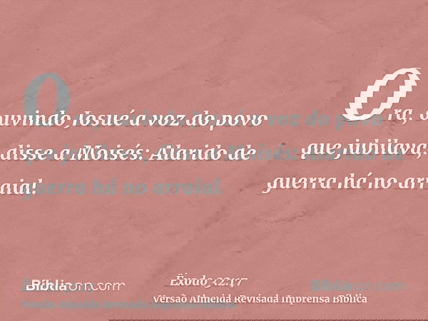 Ora, ouvindo Josué a voz do povo que jubilava, disse a Moisés: Alarido de guerra há no arraial.