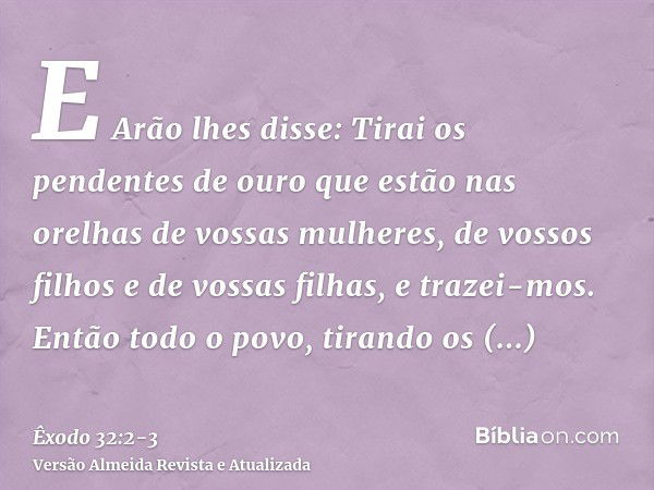 E Arão lhes disse: Tirai os pendentes de ouro que estão nas orelhas de vossas mulheres, de vossos filhos e de vossas filhas, e trazei-mos.Então todo o povo, tir