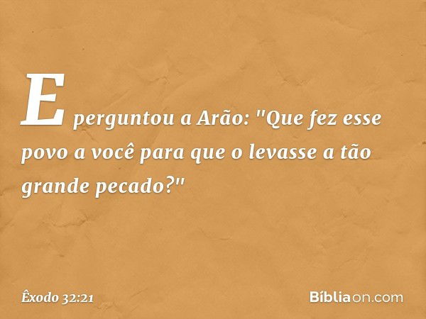 E perguntou a Arão: "Que fez esse povo a você para que o levasse a tão grande peca­do?" -- Êxodo 32:21