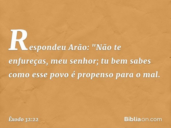 Respondeu Arão: "Não te enfureças, meu senhor; tu bem sabes como esse povo é propenso para o mal. -- Êxodo 32:22