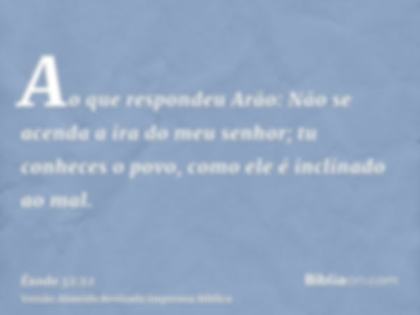 Ao que respondeu Arão: Não se acenda a ira do meu senhor; tu conheces o povo, como ele é inclinado ao mal.